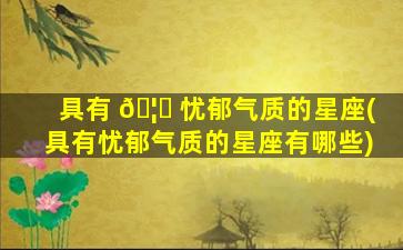 具有 🦟 忧郁气质的星座(具有忧郁气质的星座有哪些)